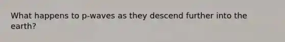 What happens to p-waves as they descend further into the earth?