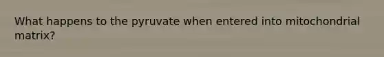 What happens to the pyruvate when entered into mitochondrial matrix?
