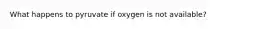 What happens to pyruvate if oxygen is not available?