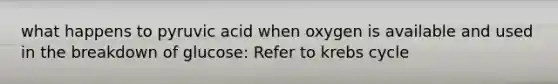 what happens to pyruvic acid when oxygen is available and used in the breakdown of glucose: Refer to krebs cycle