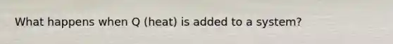 What happens when Q (heat) is added to a system?