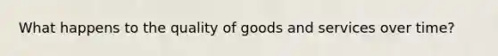 What happens to the quality of goods and services over time?