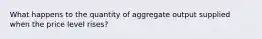 What happens to the quantity of aggregate output supplied when the price level rises?