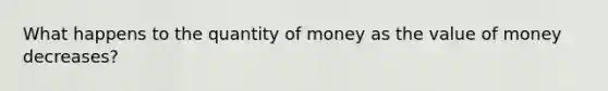 What happens to the quantity of money as the value of money decreases?