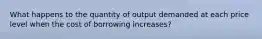 What happens to the quantity of output demanded at each price level when the cost of borrowing increases?