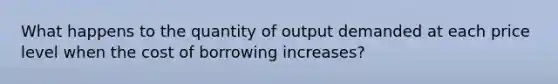 What happens to the quantity of output demanded at each price level when the cost of borrowing increases?