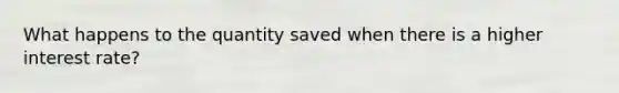 What happens to the quantity saved when there is a higher interest rate?