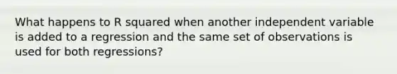 What happens to R squared when another independent variable is added to a regression and the same set of observations is used for both regressions?