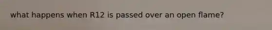 what happens when R12 is passed over an open flame?