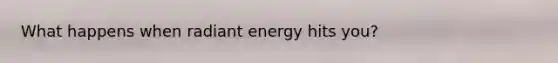 What happens when radiant energy hits you?