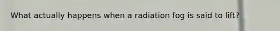 What actually happens when a radiation fog is said to lift?