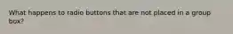 What happens to radio buttons that are not placed in a group box?