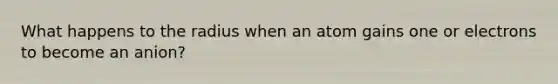 What happens to the radius when an atom gains one or electrons to become an anion?