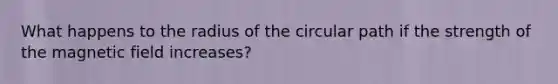 What happens to the radius of the circular path if the strength of the magnetic field increases?