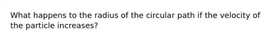 What happens to the radius of the circular path if the velocity of the particle increases?