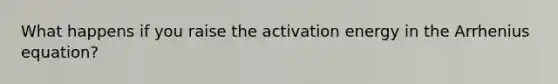 What happens if you raise the activation energy in the Arrhenius equation?