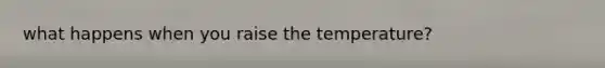what happens when you raise the temperature?