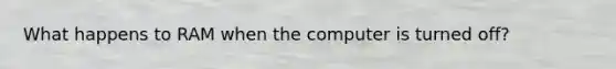 What happens to RAM when the computer is turned off?