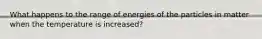 What happens to the range of energies of the particles in matter when the temperature is increased?