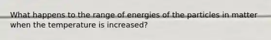 What happens to the range of energies of the particles in matter when the temperature is increased?