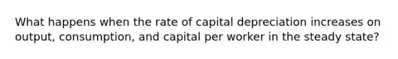 What happens when the rate of capital depreciation increases on output, consumption, and capital per worker in the steady state?