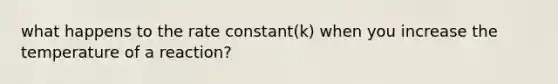 what happens to the rate constant(k) when you increase the temperature of a reaction?