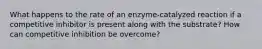 What happens to the rate of an enzyme-catalyzed reaction if a competitive inhibitor is present along with the substrate? How can competitive inhibition be overcome?