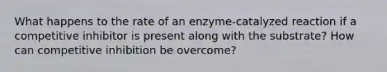 What happens to the rate of an enzyme-catalyzed reaction if a competitive inhibitor is present along with the substrate? How can competitive inhibition be overcome?