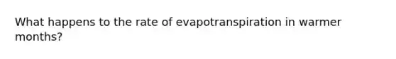 What happens to the rate of evapotranspiration in warmer months?