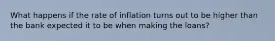 What happens if the rate of inflation turns out to be higher than the bank expected it to be when making the loans?