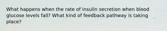 What happens when the rate of insulin secretion when blood glucose levels fall? What kind of feedback pathway is taking place?