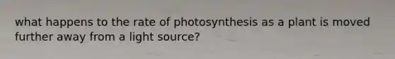 what happens to the rate of photosynthesis as a plant is moved further away from a light source?