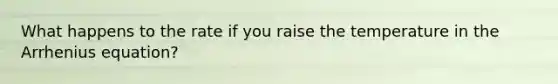 What happens to the rate if you raise the temperature in the Arrhenius equation?