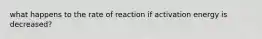 what happens to the rate of reaction if activation energy is decreased?