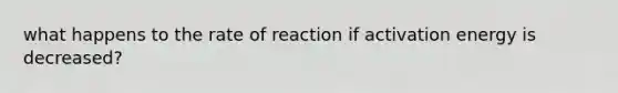 what happens to the rate of reaction if activation energy is decreased?