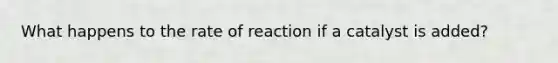 What happens to the rate of reaction if a catalyst is added?