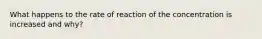 What happens to the rate of reaction of the concentration is increased and why?