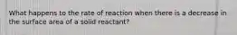 What happens to the rate of reaction when there is a decrease in the surface area of a solid reactant?