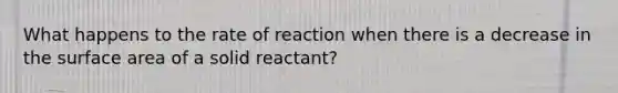 What happens to the rate of reaction when there is a decrease in the surface area of a solid reactant?