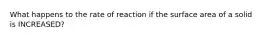 What happens to the rate of reaction if the surface area of a solid is INCREASED?