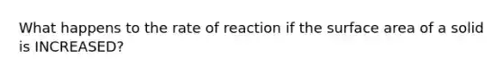 What happens to the rate of reaction if the surface area of a solid is INCREASED?