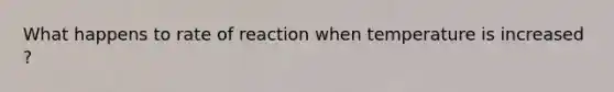 What happens to rate of reaction when temperature is increased ?