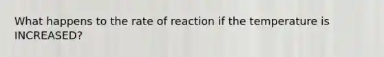 What happens to the rate of reaction if the temperature is INCREASED?