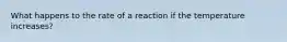 What happens to the rate of a reaction if the temperature increases?