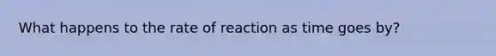 What happens to the rate of reaction as time goes by?