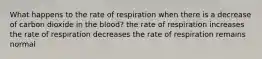 What happens to the rate of respiration when there is a decrease of carbon dioxide in the blood? the rate of respiration increases the rate of respiration decreases the rate of respiration remains normal