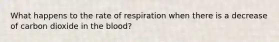 What happens to the rate of respiration when there is a decrease of carbon dioxide in the blood?