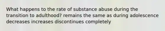 What happens to the rate of substance abuse during the transition to adulthood? remains the same as during adolescence decreases increases discontinues completely