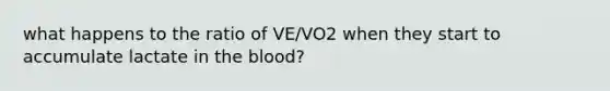 what happens to the ratio of VE/VO2 when they start to accumulate lactate in the blood?