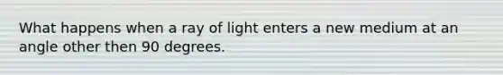 What happens when a ray of light enters a new medium at an angle other then 90 degrees.